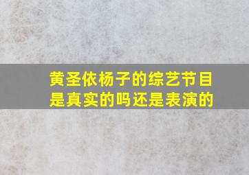 黄圣依杨子的综艺节目 是真实的吗还是表演的